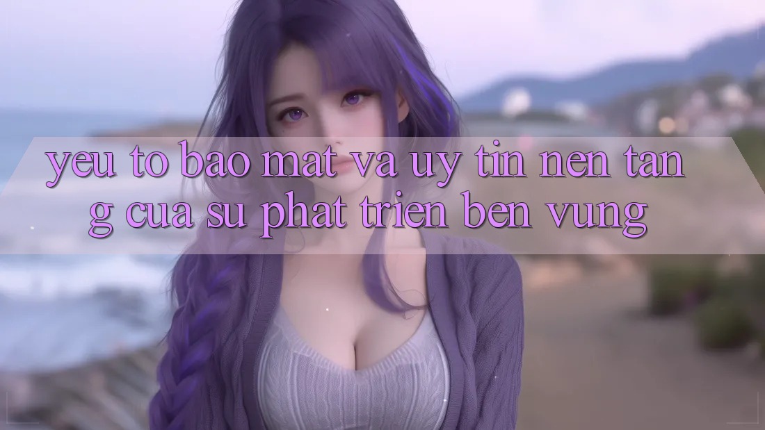 Yếu Tố Bảo Mật Và Uy Tín: Nền Tảng Của Sự Phát Triển Bền Vững Yếu Tố Bảo Mật Và Uy Tín: Nền Tảng Của Sự Phát Triển Bền Vững
