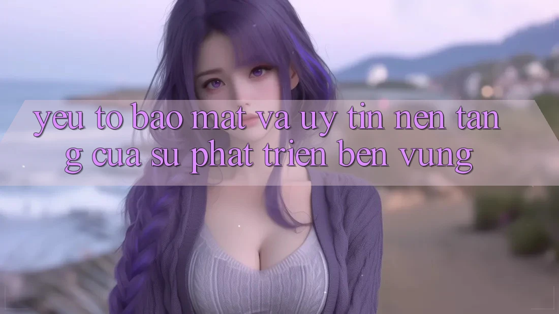 Yếu Tố Bảo mật Và Uy Tín: Nền Tảng Của Sự Phát Triển Bền Vững Yếu Tố Bảo mật Và Uy Tín: Nền Tảng Của Sự Phát Triển Bền Vững