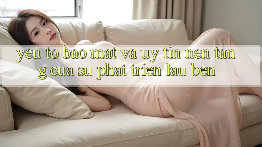 Yếu Tố Bảo Mật Và Uy Tín: Nền Tảng Của Sự Phát Triển Lâu bền