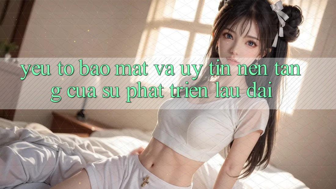 Yếu Tố Bảo Mật Và Uy Tín: Nền Tảng Của Sự Phát Triển Lâu dài Yếu Tố Bảo Mật Và Uy Tín: Nền Tảng Của Sự Phát Triển Lâu dài