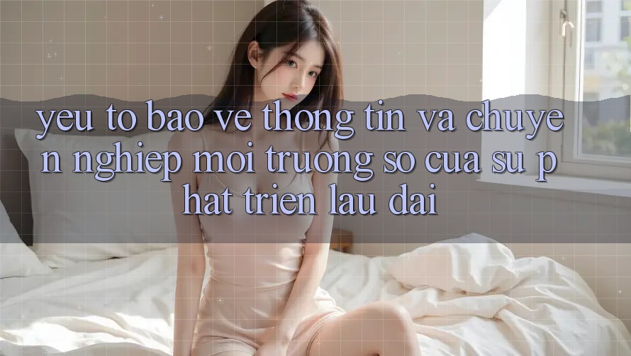 Yếu Tố Bảo vệ thông tin Và Chuyên nghiệp: Môi trường số Của Sự Phát Triển Lâu dài Yếu Tố Bảo vệ thông tin Và Chuyên nghiệp: Môi trường số Của Sự Phát Triển Lâu dài