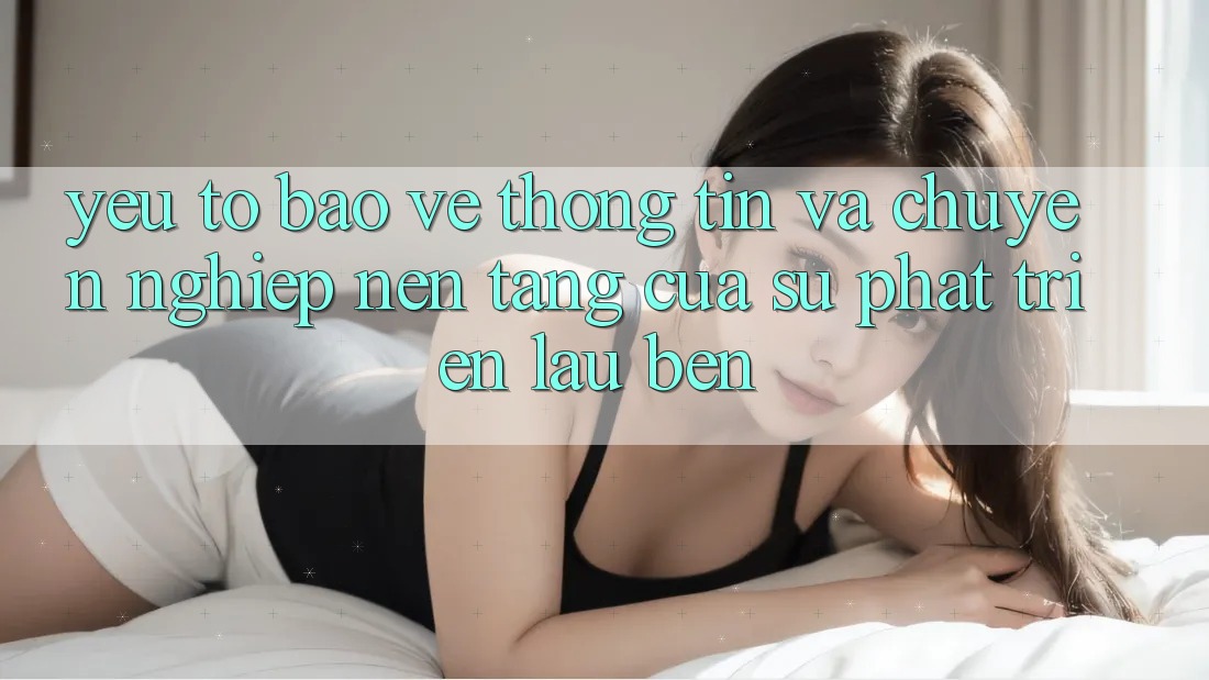 Yếu Tố Bảo vệ thông tin Và Chuyên nghiệp: Nền Tảng Của Sự Phát Triển Lâu bền