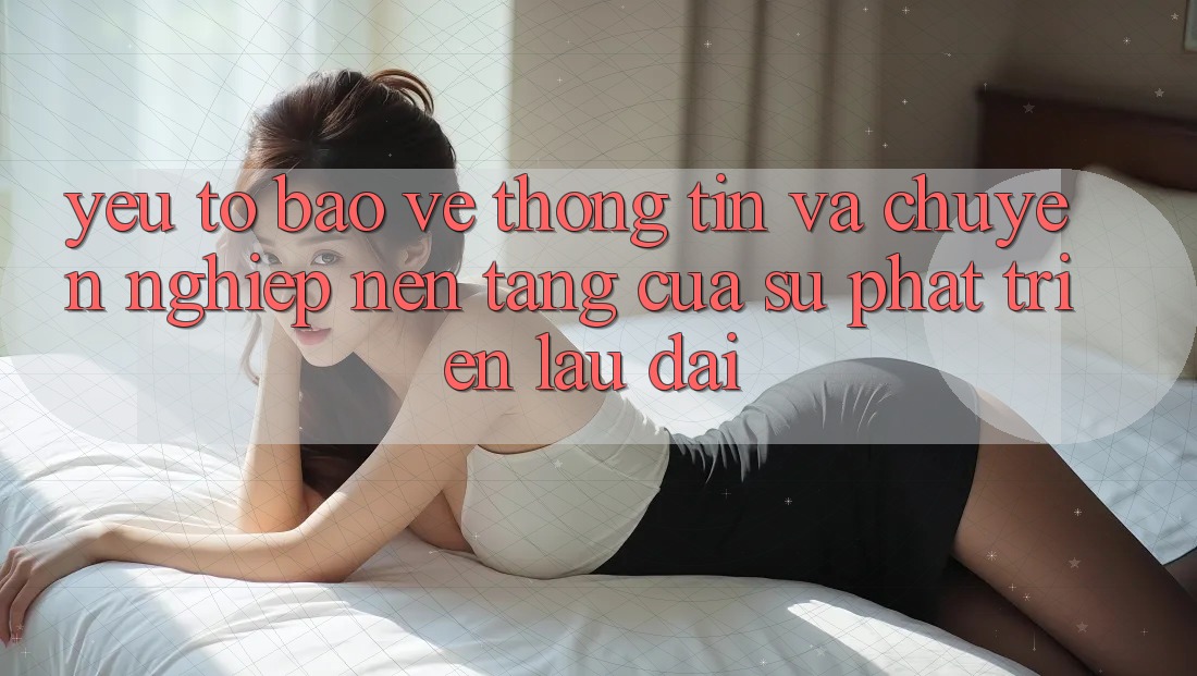 Yếu Tố Bảo vệ thông tin Và Chuyên nghiệp: Nền Tảng Của Sự Phát Triển Lâu dài