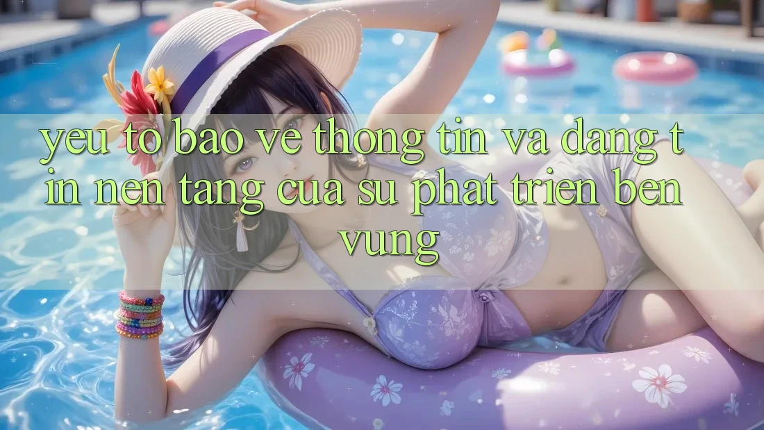 Yếu Tố Bảo vệ thông tin Và Đáng tin: Nền Tảng Của Sự Phát Triển Bền Vững Yếu Tố Bảo vệ thông tin Và Đáng tin: Nền Tảng Của Sự Phát Triển Bền Vững