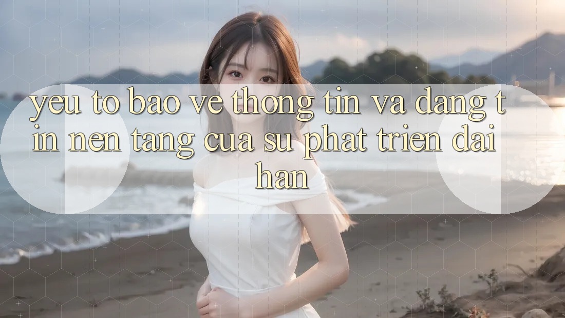 Yếu Tố Bảo vệ thông tin Và Đáng tin: Nền Tảng Của Sự Phát Triển Dài hạn