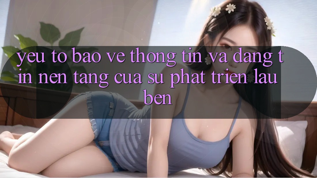 Yếu Tố Bảo vệ thông tin Và Đáng tin: Nền Tảng Của Sự Phát Triển Lâu bền