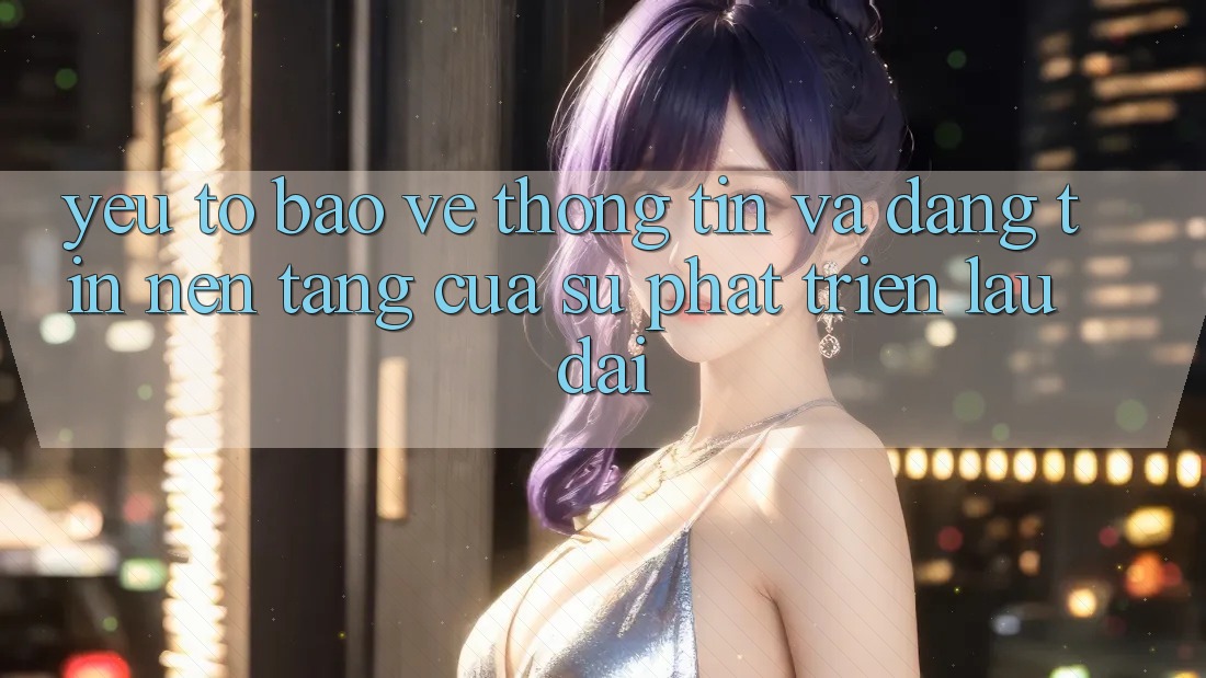 Yếu Tố Bảo vệ thông tin Và Đáng tin: Nền Tảng Của Sự Phát Triển Lâu dài Yếu Tố Bảo vệ thông tin Và Đáng tin: Nền Tảng Của Sự Phát Triển Lâu dài