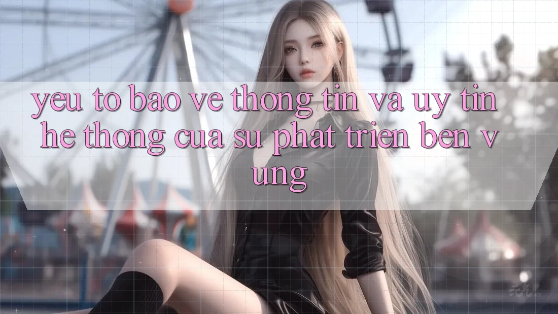 Yếu Tố Bảo vệ thông tin Và Uy Tín: Hệ thống Của Sự Phát Triển Bền Vững