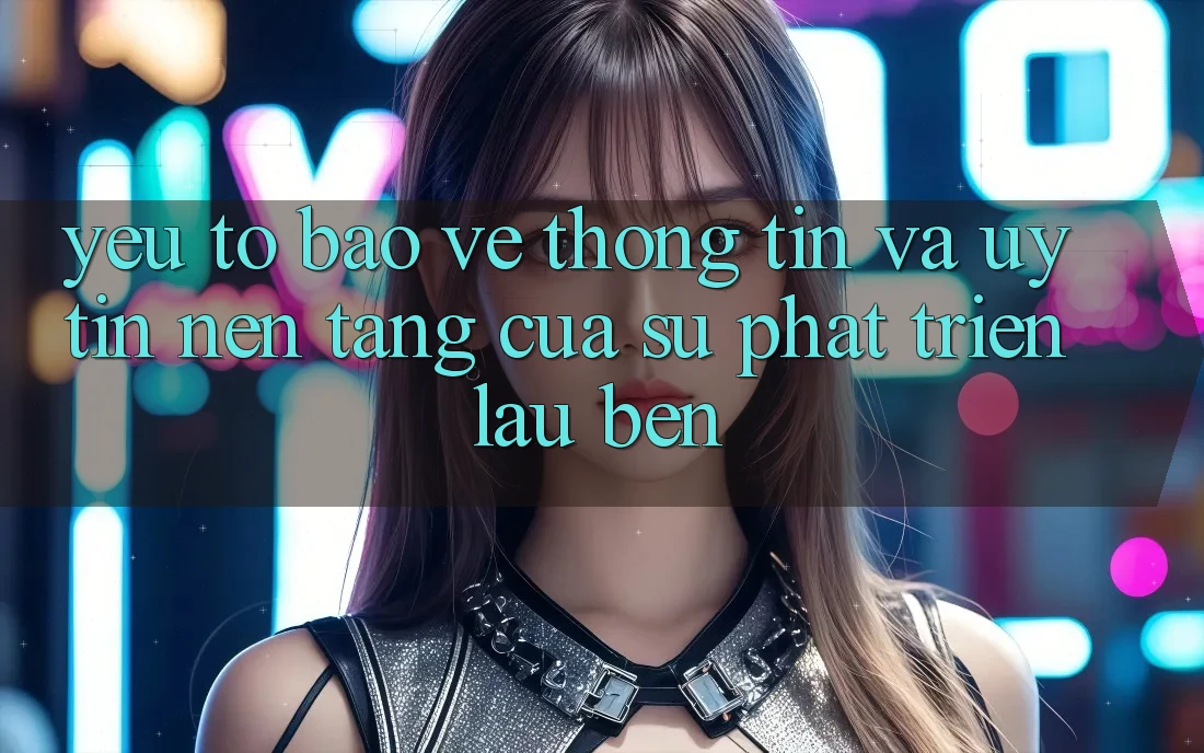 Yếu Tố Bảo vệ thông tin Và Uy Tín: Nền tảng Của Sự Phát Triển Lâu bền