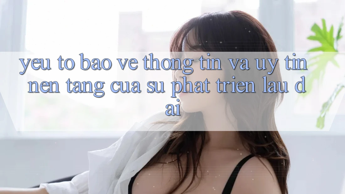 Yếu Tố Bảo vệ thông tin Và Uy Tín: Nền Tảng Của Sự Phát Triển Lâu dài Yếu Tố Bảo vệ thông tin Và Uy Tín: Nền Tảng Của Sự Phát Triển Lâu dài
