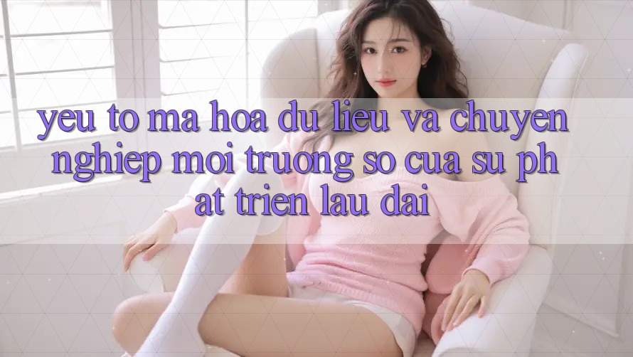 Yếu Tố Mã hóa dữ liệu Và Chuyên nghiệp: Môi trường số Của Sự Phát Triển Lâu dài Yếu Tố Mã hóa dữ liệu Và Chuyên nghiệp: Môi trường số Của Sự Phát Triển Lâu dài