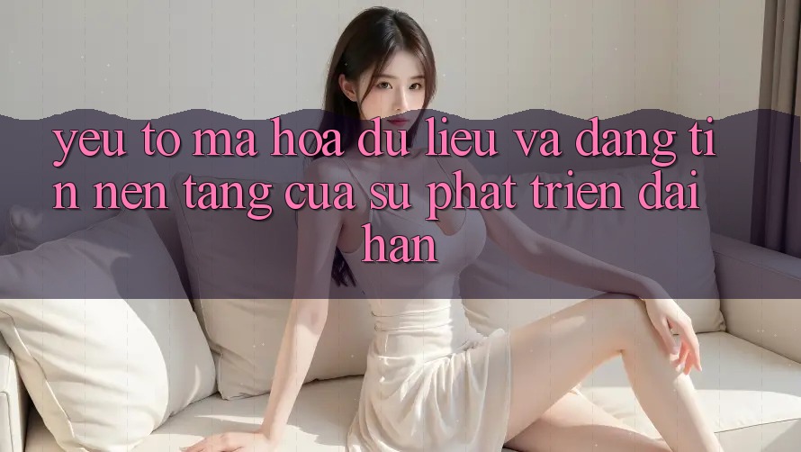 Yếu Tố Mã hóa dữ liệu Và Đáng tin: Nền Tảng Của Sự Phát Triển Dài hạn