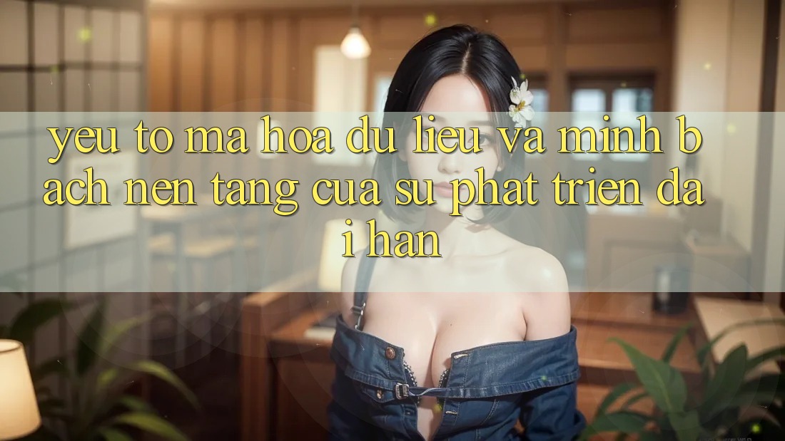 Yếu Tố Mã hóa dữ liệu Và Minh bạch: Nền Tảng Của Sự Phát Triển Dài hạn