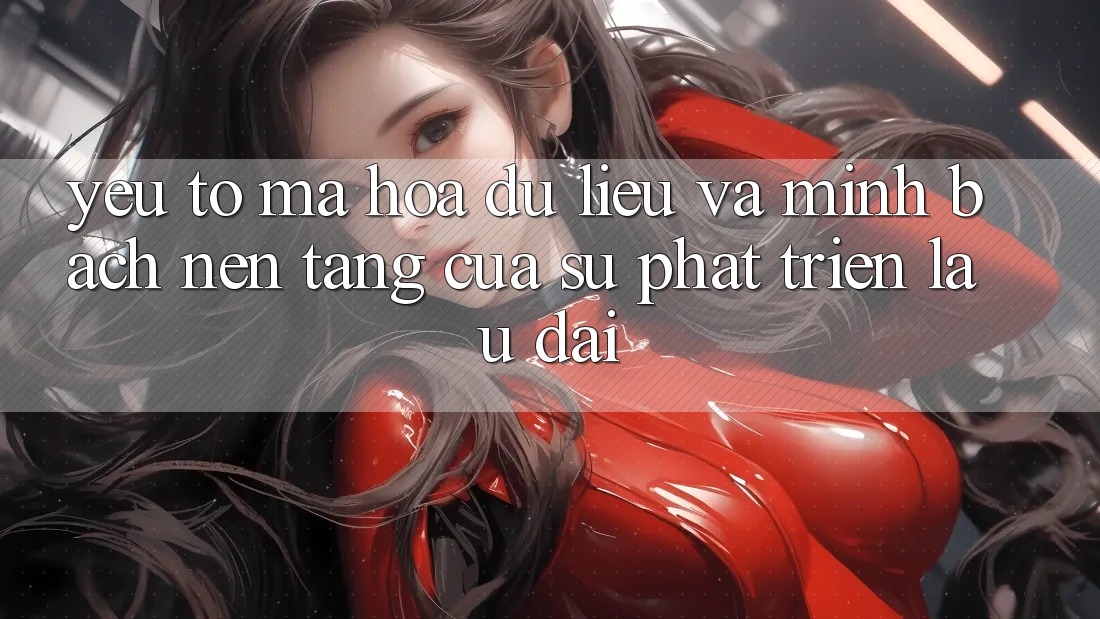 Yếu Tố Mã hóa dữ liệu Và Minh bạch: Nền Tảng Của Sự Phát Triển Lâu dài